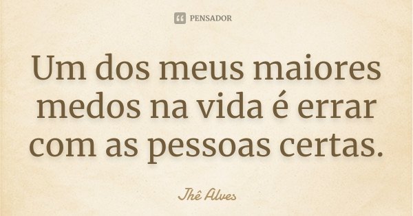 Um dos meus maiores medos na vida é errar com as pessoas certas.... Frase de Jhê Alves.