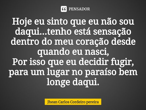 ⁠Hoje eu sinto que eu não sou daqui...tenho está sensação dentro do meu coração desde quando eu nasci,
Por isso que eu decidir fugir, para um lugar no paraíso b... Frase de Jhean Carlos cordeiro Pereira.