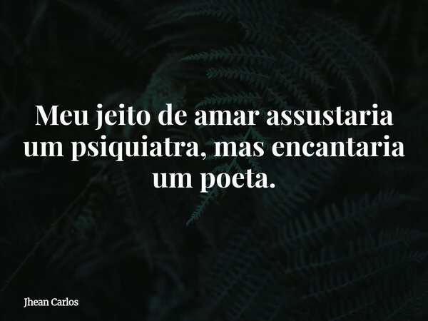Meu jeito de amar assustaria um psiquiatra, mas encantaria um poeta.... Frase de Jhean Carlos.
