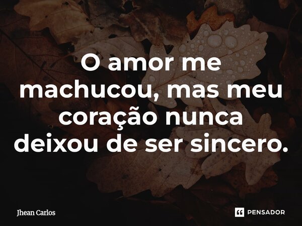 ⁠O amor me machucou, mas meu coração nunca deixou de ser sincero.... Frase de jhean carlos.