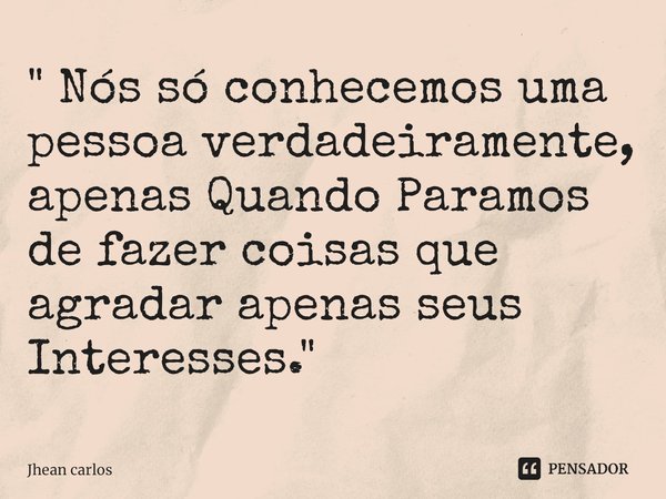 ⁠" Nós só conhecemos uma pessoa verdadeiramente, apenas Quando Paramos de fazer coisas que agradar apenas seus Interesses."... Frase de jhean carlos.
