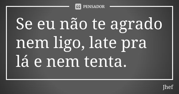 Se eu não te agrado nem ligo, late pra lá e nem tenta.... Frase de Jhef.