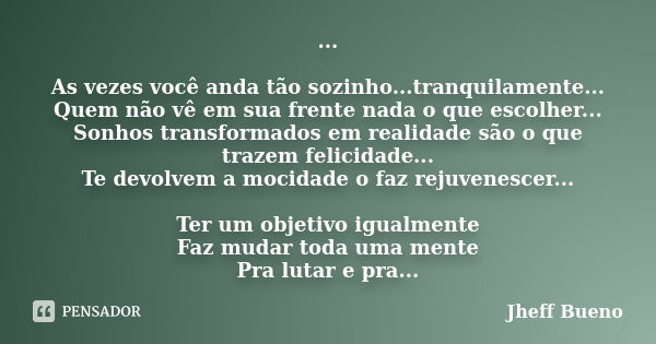 ... As vezes você anda tão sozinho...tranquilamente... Quem não vê em sua frente nada o que escolher... Sonhos transformados em realidade são o que trazem felic... Frase de Jheff Bueno.