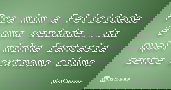Pra mim a Felicidade é uma verdade...da qual minha fantasia sente extremo ciúme... Frase de Jheff Bueno.