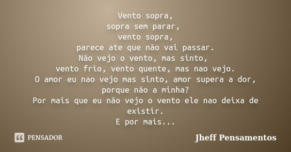 Vento sopra, sopra sem parar, vento sopra, parece ate que não vai passar. Não vejo o vento, mas sinto, vento frio, vento quente, mas nao vejo. O amor eu nao vej... Frase de Jheff Pensamentos.