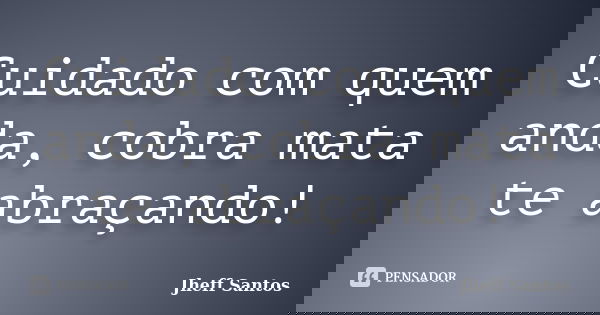Cuidado com quem anda, cobra mata te abraçando!... Frase de Jheff Santos.