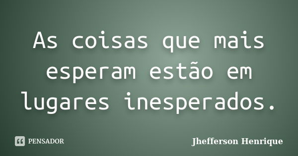 As coisas que mais esperam estão em lugares inesperados.... Frase de Jhefferson Henrique.