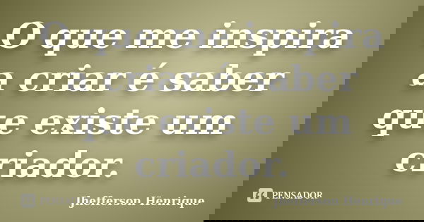 O que me inspira a criar é saber que existe um criador.... Frase de Jhefferson Henrique.