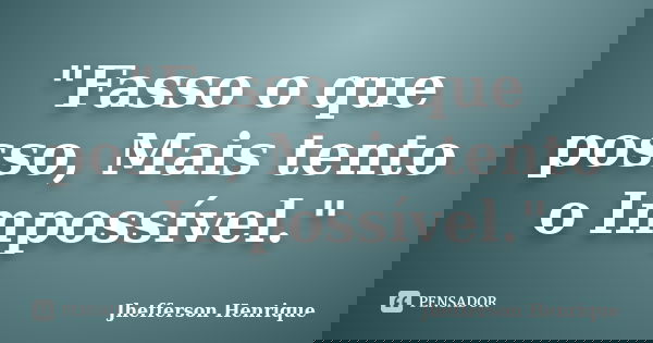 "Fasso o que posso, Mais tento o Impossível."... Frase de Jhefferson Henrique.