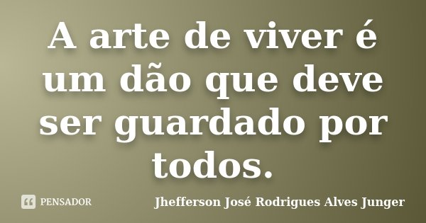 A arte de viver é um dão que deve ser guardado por todos.... Frase de Jhefferson José Rodrigues Alves Junger.