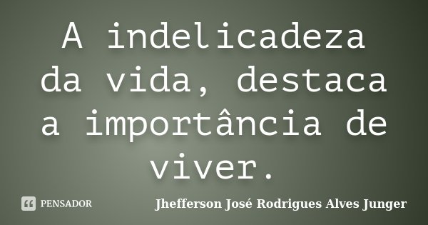 A indelicadeza da vida, destaca a importância de viver.... Frase de Jhefferson José Rodrigues Alves Junger.