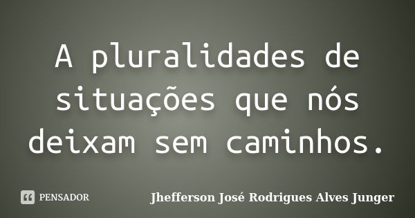 A pluralidades de situações que nós deixam sem caminhos.... Frase de Jhefferson José Rodrigues Alves Junger.