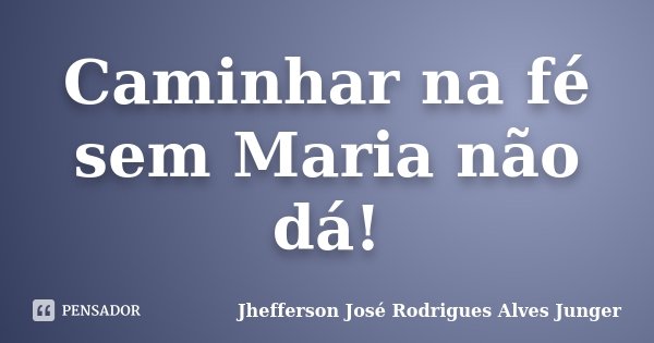 Caminhar na fé sem Maria não dá!... Frase de Jhefferson José Rodrigues Alves Junger.