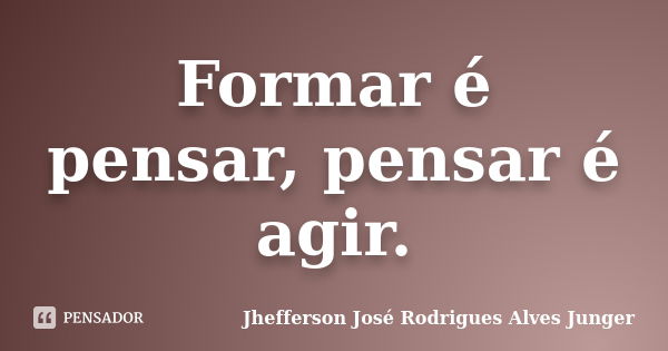 Formar é pensar, pensar é agir.... Frase de Jhefferson José Rodrigues Alves Junger.