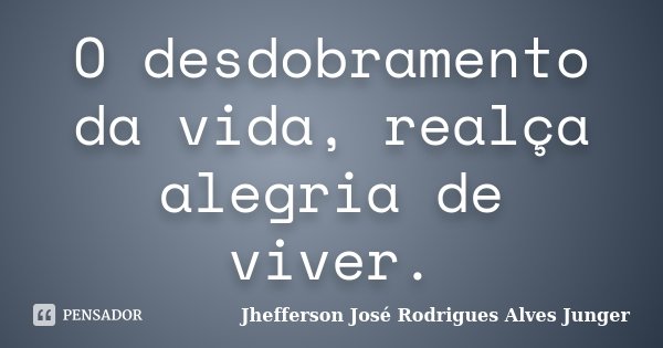 O desdobramento da vida, realça alegria de viver.... Frase de Jhefferson José Rodrigues Alves Junger.