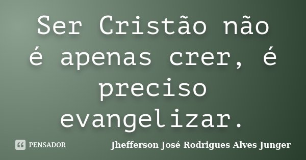 Ser Cristão não é apenas crer, é preciso evangelizar.... Frase de Jhefferson José Rodrigues Alves Junger.