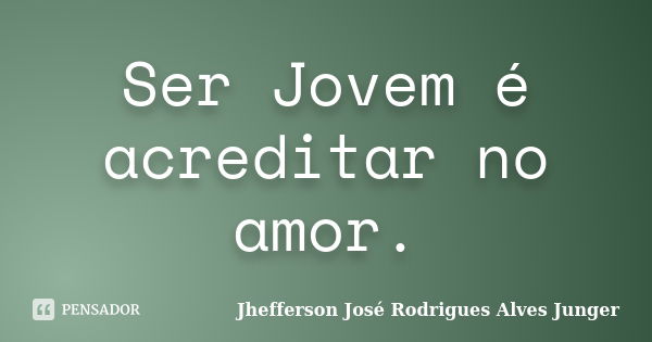 Ser Jovem é acreditar no amor.... Frase de Jhefferson José Rodrigues Alves Junger.