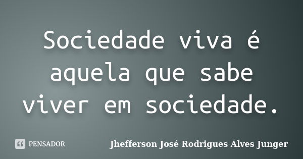 Sociedade viva é aquela que sabe viver em sociedade.... Frase de Jhefferson José Rodrigues Alves Junger.