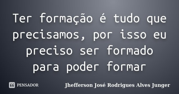 Ter formação é tudo que precisamos, por isso eu preciso ser formado para poder formar... Frase de Jhefferson José Rodrigues Alves Junger.