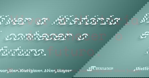 Viver a História é conhecer o futuro.... Frase de Jhefferson José Rodrigues Alves Junger.