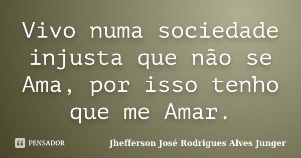 Vivo numa sociedade injusta que não se Ama, por isso tenho que me Amar.... Frase de Jhefferson José Rodrigues Alves Junger.
