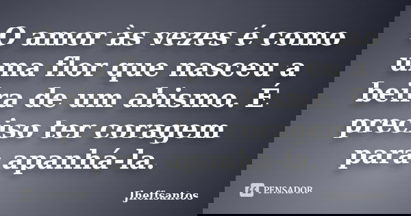 O amor às vezes é como uma flor que nasceu a beira de um abismo. É preciso ter coragem para apanhá-la.... Frase de Jheffsantos.