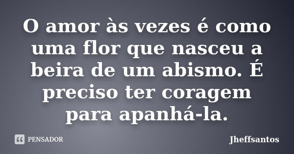 O amor às vezes é como uma flor que nasceu a beira de um abismo. É preciso ter coragem para apanhá-la.... Frase de Jheffsantos.