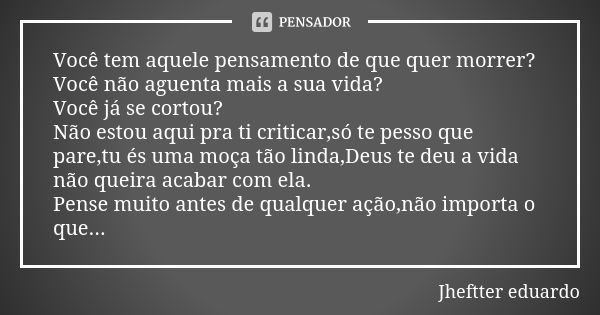 Você tem aquele pensamento de que quer morrer? Você não aguenta mais a sua vida? Você já se cortou? Não estou aqui pra ti criticar,só te pesso que pare,tu és um... Frase de Jheftter eduardo.