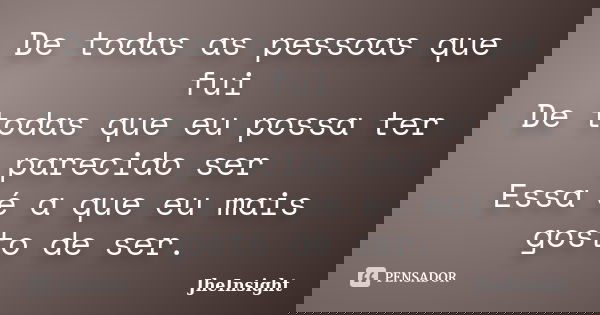 De todas as pessoas que fui De todas que eu possa ter parecido ser Essa é a que eu mais gosto de ser.... Frase de JheInsight.