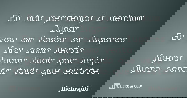 Eu não pertenço à nenhum lugar Eu vou em todos os lugares Sou como vento Quero tocar tudo que vejo Quero sentir tudo que existe.... Frase de JheInsight.