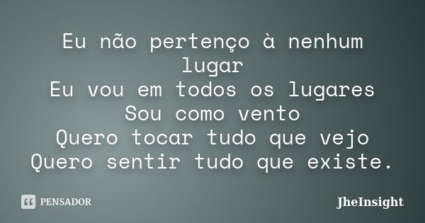 Eu não pertenço à nenhum lugar Eu vou em todos os lugares Sou como vento Quero tocar tudo que vejo Quero sentir tudo que existe.... Frase de JheInsight.