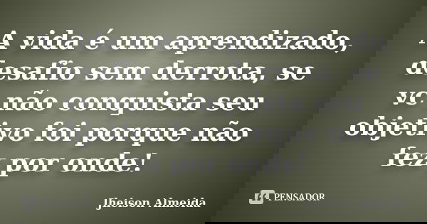 A vida é um aprendizado, desafio sem derrota, se vc não conquista seu objetivo foi porque não fez por onde!... Frase de Jheison Almeida.
