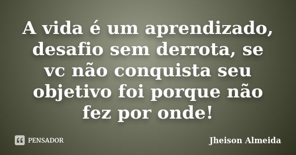 A vida é um aprendizado, desafio sem derrota, se vc não conquista seu objetivo foi porque não fez por onde!... Frase de Jheison Almeida.