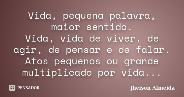 Vida, pequena palavra, maior sentido. Vida, vida de viver, de agir, de pensar e de falar. Atos pequenos ou grande multiplicado por vida é igual à mudança. Pensa... Frase de Jheison Almeida.