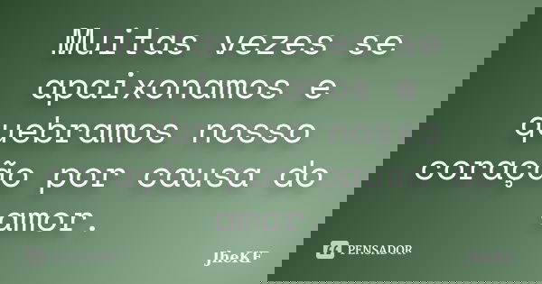 Muitas vezes se apaixonamos e quebramos nosso coração por causa do amor.... Frase de JheKF.