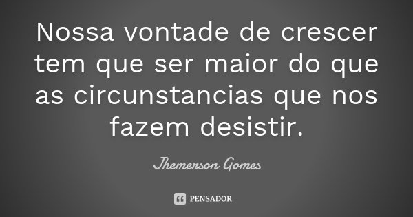 Nossa vontade de crescer tem que ser maior do que as circunstancias que nos fazem desistir.... Frase de Jhemerson Gomes.