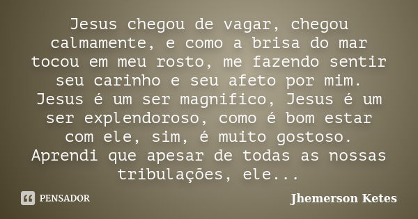 Jesus chegou de vagar, chegou calmamente, e como a brisa do mar tocou em meu rosto, me fazendo sentir seu carinho e seu afeto por mim. Jesus é um ser magnifico,... Frase de Jhemerson ketes.