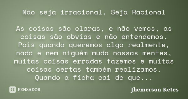 Não seja irracional, Seja Racional As coisas são claras, e não vemos, as coisas são obvias e não entendemos. Pois quando queremos algo realmente, nada e nem nig... Frase de Jhemerson Ketes.