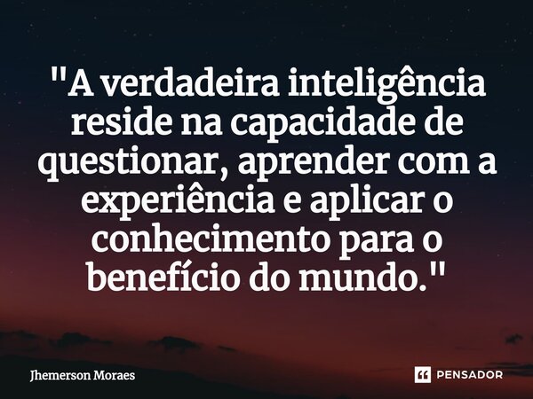 ⁠"A verdadeira inteligência reside na capacidade de questionar, aprender com a experiência e aplicar o conhecimento para o benefício do mundo."... Frase de Jhemerson Moraes.