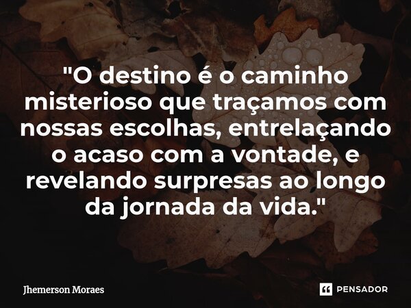 ⁠"O destino é o caminho misterioso que traçamos com nossas escolhas, entrelaçando o acaso com a vontade, e revelando surpresas ao longo da jornada da vida.... Frase de Jhemerson Moraes.
