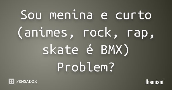 Sou menina e curto (animes , rock , rap , skate é BMX) Problem?... Frase de Jhemiani.