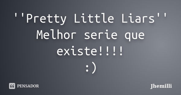 ''Pretty Little Liars'' Melhor serie que existe!!!! :)... Frase de Jhemilli.