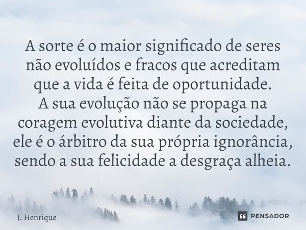 ⁠A sorte é o maior significado de seres não evoluídos e fracos que acreditam que a vida é feita de oportunidade. A sua evolução não se propaga na coragem evolut... Frase de J. Henrique.