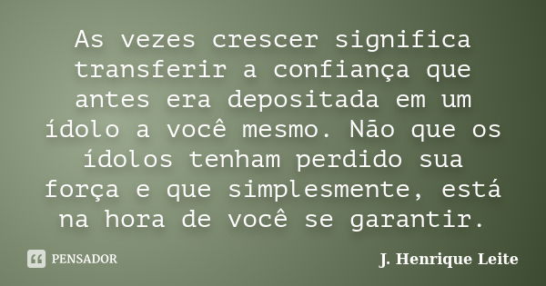 As vezes crescer significa transferir a confiança que antes era depositada em um ídolo a você mesmo. Não que os ídolos tenham perdido sua força e que simplesmen... Frase de J. Henrique Leite.