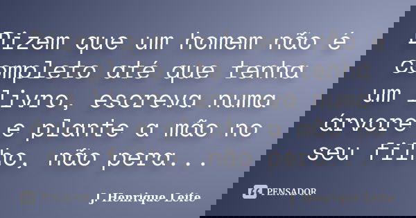 Dizem que um homem não é completo até que tenha um livro, escreva numa árvore e plante a mão no seu filho, não pera...... Frase de J. Henrique Leite.