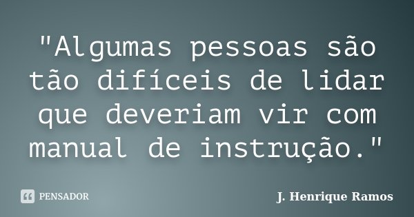 "Algumas pessoas são tão difíceis de lidar que deveriam vir com manual de instrução."... Frase de J. Henrique Ramos.