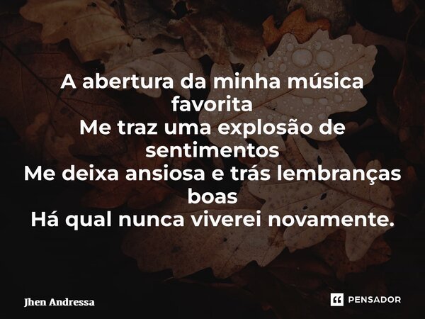 ⁠ A abertura da minha música favorita Me traz uma explosão de sentimentos Me deixa ansiosa e trás lembranças boas Há qual nunca viverei novamente.... Frase de Jhen andressa.