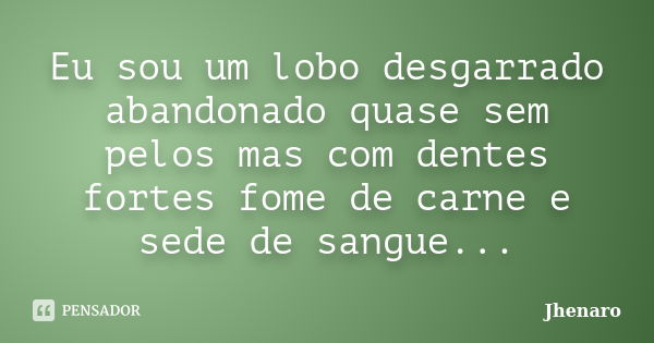 Eu sou um lobo desgarrado abandonado quase sem pelos mas com dentes fortes fome de carne e sede de sangue...... Frase de Jhenaro.