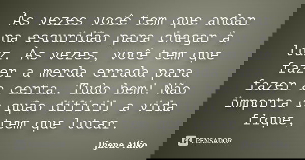 Às vezes você tem que andar na escuridão para chegar à luz. Às vezes, você tem que fazer a merda errada para fazer a certa. Tudo bem! Não importa o quão difícil... Frase de Jhene Aiko.