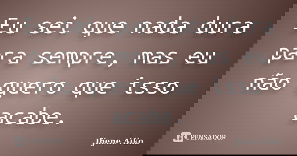 Eu sei que nada dura para sempre, mas eu não quero que isso acabe.... Frase de Jhene Aiko.